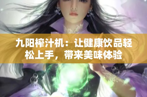 九阳榨汁机：让健康饮品轻松上手，带来美味体验