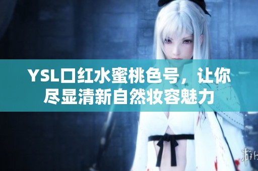 YSL口红水蜜桃色号，让你尽显清新自然妆容魅力