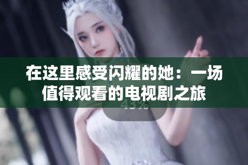 在这里感受闪耀的她：一场值得观看的电视剧之旅