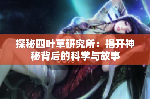 探秘四叶草研究所：揭开神秘背后的科学与故事