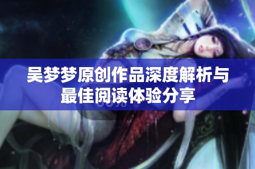 吴梦梦原创作品深度解析与最佳阅读体验分享