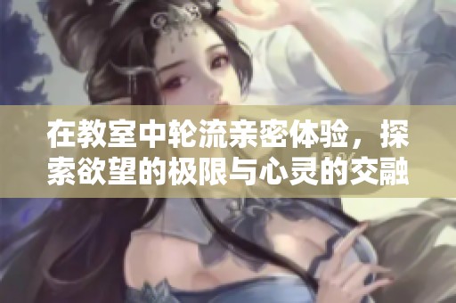 在教室中轮流亲密体验，探索欲望的极限与心灵的交融