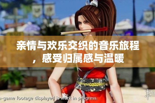 亲情与欢乐交织的音乐旅程，感受归属感与温暖