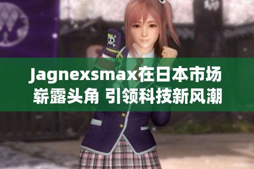 Jagnexsmax在日本市场崭露头角 引领科技新风潮