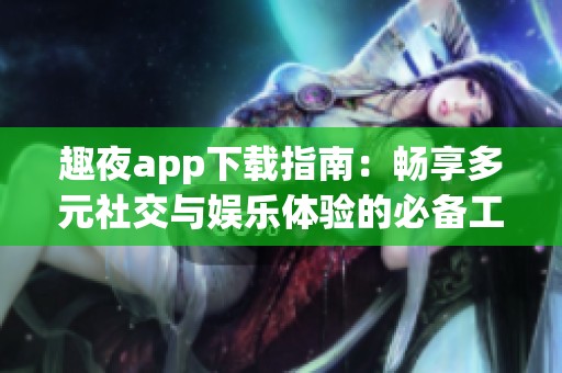 趣夜app下载指南：畅享多元社交与娱乐体验的必备工具