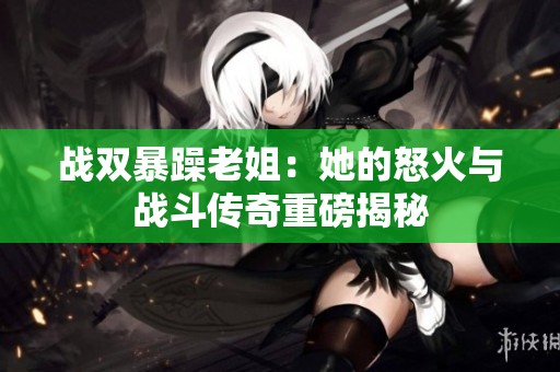 战双暴躁老姐：她的怒火与战斗传奇重磅揭秘