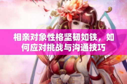 相亲对象性格坚韧如铁，如何应对挑战与沟通技巧