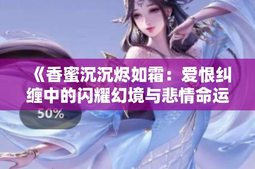 《香蜜沉沉烬如霜：爱恨纠缠中的闪耀幻境与悲情命运》