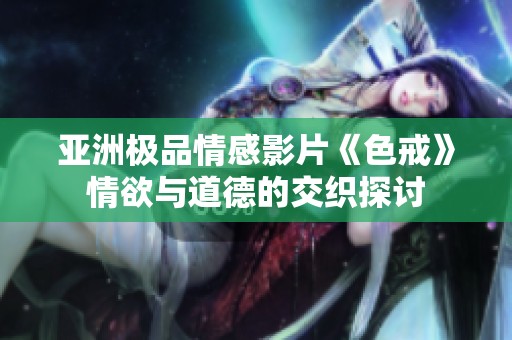 亚洲极品情感影片《色戒》情欲与道德的交织探讨