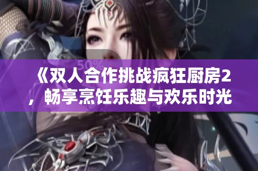 《双人合作挑战疯狂厨房2，畅享烹饪乐趣与欢乐时光》