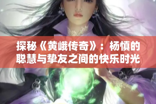 探秘《黄峨传奇》：杨慎的聪慧与挚友之间的快乐时光