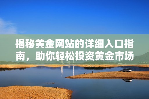 揭秘黄金网站的详细入口指南，助你轻松投资黄金市场