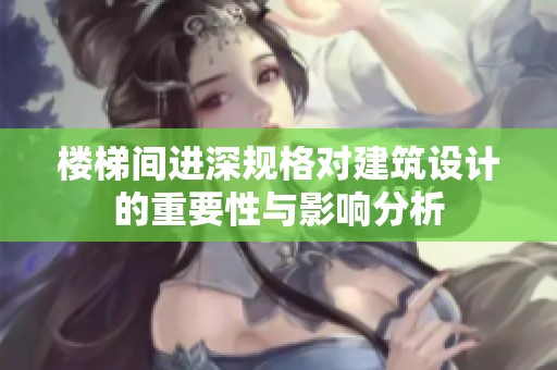 楼梯间进深规格对建筑设计的重要性与影响分析