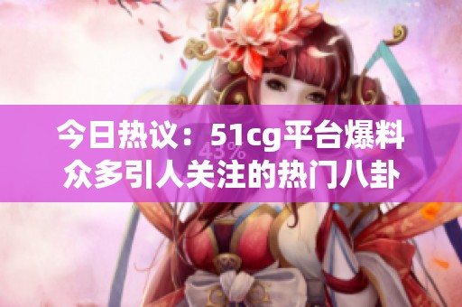 今日热议：51cg平台爆料众多引人关注的热门八卦