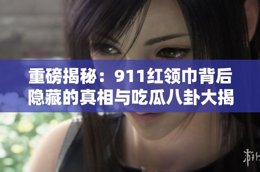 重磅揭秘：911红领巾背后隐藏的真相与吃瓜八卦大揭晓