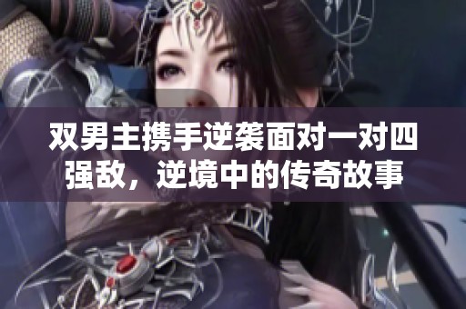 双男主携手逆袭面对一对四强敌，逆境中的传奇故事