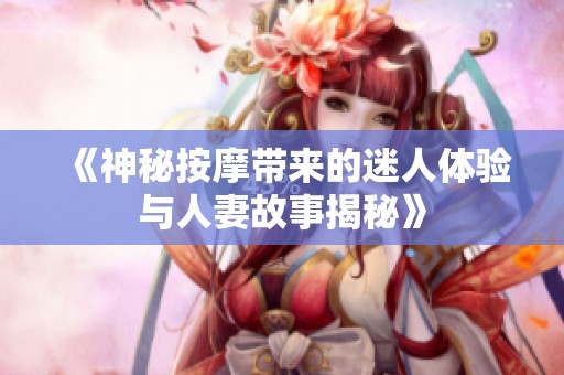 《神秘按摩带来的迷人体验与人妻故事揭秘》