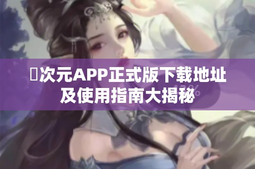 囧次元APP正式版下载地址及使用指南大揭秘