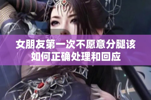 女朋友第一次不愿意分腿该如何正确处理和回应