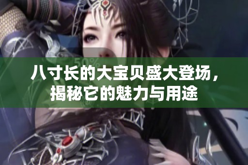 八寸长的大宝贝盛大登场，揭秘它的魅力与用途