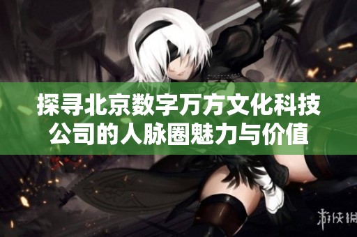 探寻北京数字万方文化科技公司的人脉圈魅力与价值