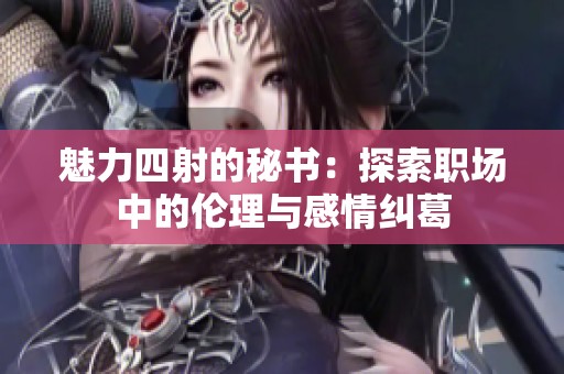 魅力四射的秘书：探索职场中的伦理与感情纠葛