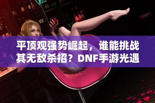 平顶观强势崛起，谁能挑战其无敌杀招？DNF手游光遇五周年盛典热潮不断！