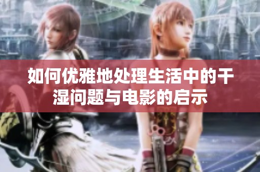 如何优雅地处理生活中的干湿问题与电影的启示