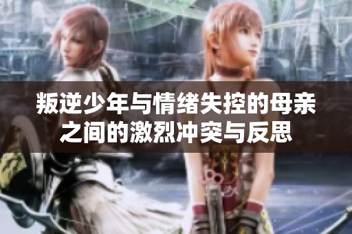 叛逆少年与情绪失控的母亲之间的激烈冲突与反思