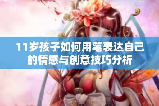 11岁孩子如何用笔表达自己的情感与创意技巧分析