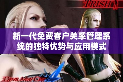 新一代免费客户关系管理系统的独特优势与应用模式