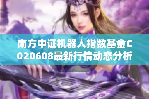 南方中证机器人指数基金C020608最新行情动态分析