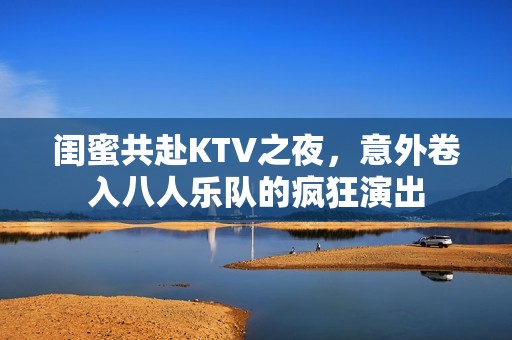 闺蜜共赴KTV之夜，意外卷入八人乐队的疯狂演出