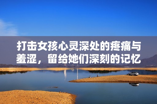 打击女孩心灵深处的疼痛与羞涩，留给她们深刻的记忆与成长
