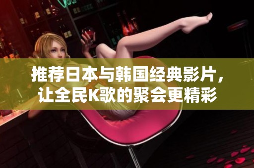 推荐日本与韩国经典影片，让全民K歌的聚会更精彩