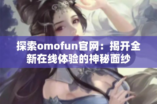 探索omofun官网：揭开全新在线体验的神秘面纱