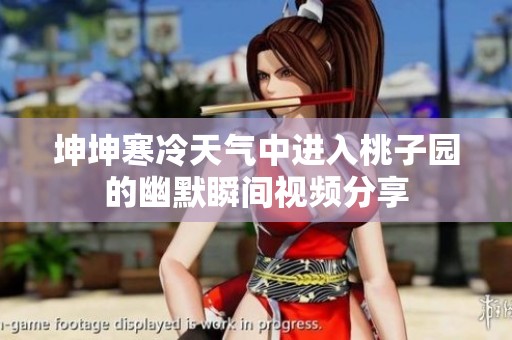 坤坤寒冷天气中进入桃子园的幽默瞬间视频分享
