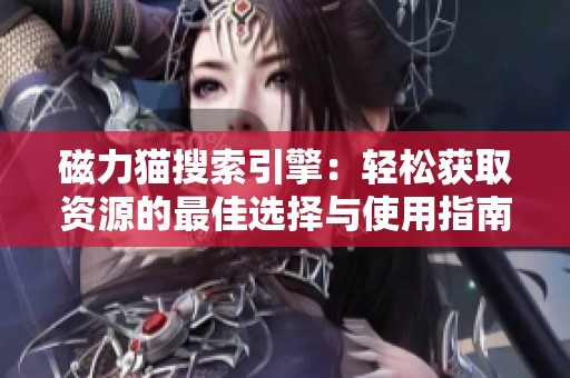 磁力猫搜索引擎：轻松获取资源的最佳选择与使用指南