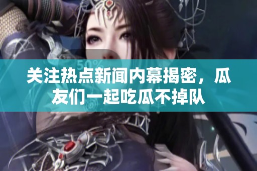 关注热点新闻内幕揭密，瓜友们一起吃瓜不掉队