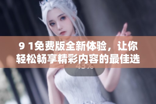 9 1免费版全新体验，让你轻松畅享精彩内容的最佳选择