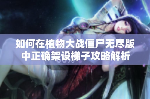如何在植物大战僵尸无尽版中正确架设梯子攻略解析
