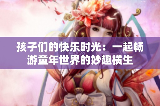 孩子们的快乐时光：一起畅游童年世界的妙趣横生