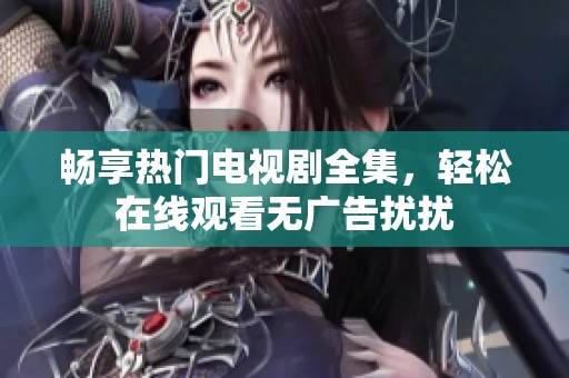 畅享热门电视剧全集，轻松在线观看无广告扰扰