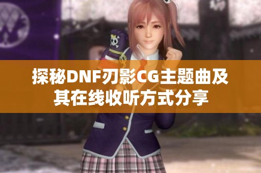 探秘DNF刃影CG主题曲及其在线收听方式分享