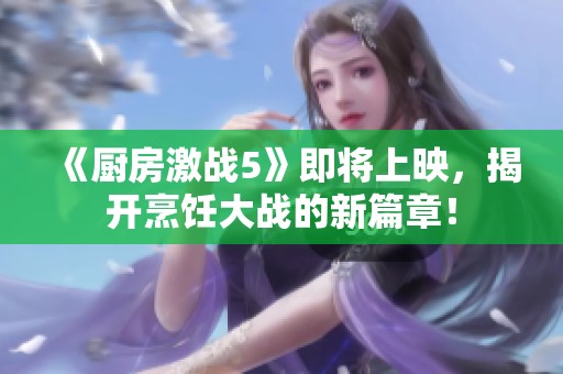 《厨房激战5》即将上映，揭开烹饪大战的新篇章！
