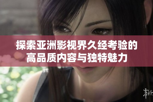 探索亚洲影视界久经考验的高品质内容与独特魅力