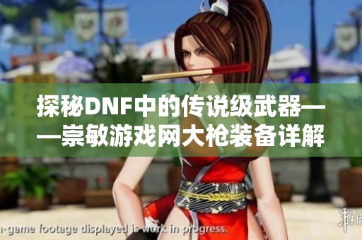 探秘DNF中的传说级武器——崇敏游戏网大枪装备详解