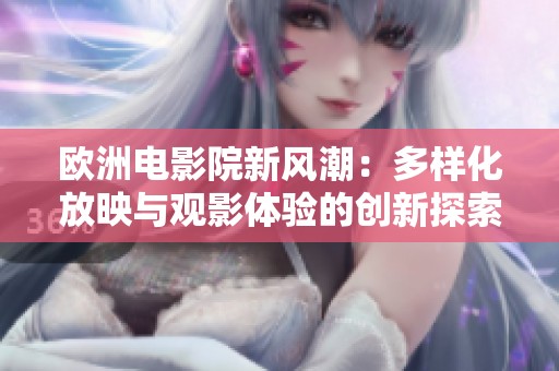 欧洲电影院新风潮：多样化放映与观影体验的创新探索
