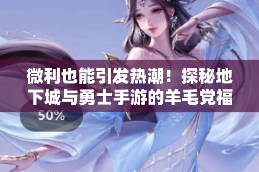 微利也能引发热潮！探秘地下城与勇士手游的羊毛党福利大揭秘