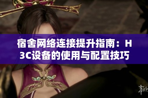 宿舍网络连接提升指南：H3C设备的使用与配置技巧